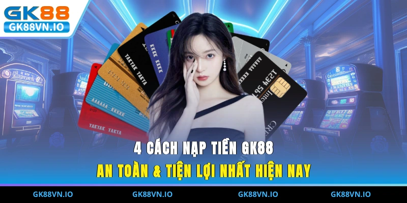 4 cách nạp tiền GK88 an toàn & tiện lợi nhất hiện nay