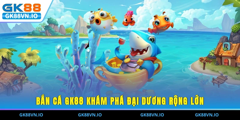 Bắn Cá GK88 - Khám Phá Đại Dương Chinh Phục Quà Khủng Bắn cá GK88 khám phá đại dương rộng lớn