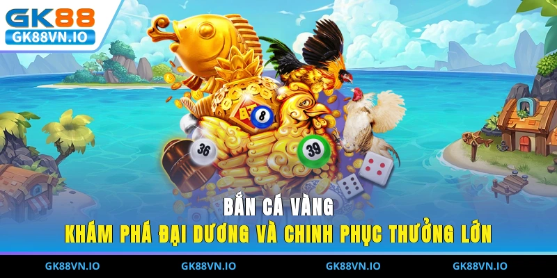 Bắn Cá Vàng - Khám Phá Đại Dương Và Chinh Phục Thưởng Lớn Bắn Cá Vàng - Khám Phá Đại Dương Và Chinh Phục Thưởng Lớn