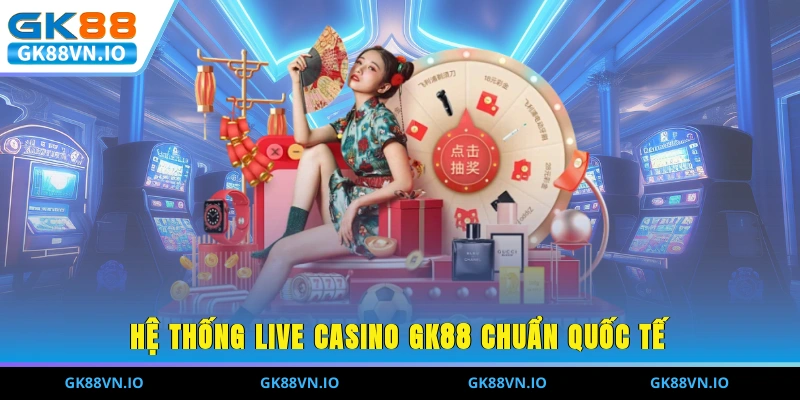 Hệ thống Live Casino GK88 chuẩn quốc tế 