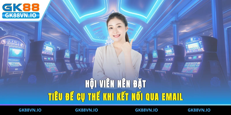 Hội viên nên đặt tiêu đề cụ thể khi kết nối qua email