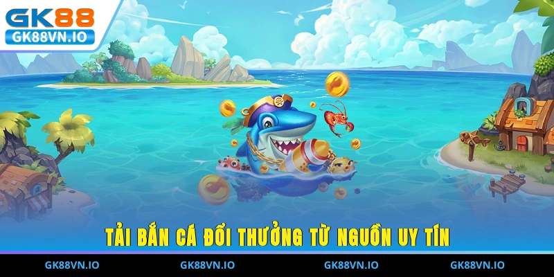 Tải bắn cá đổi thưởng từ nguồn uy tín