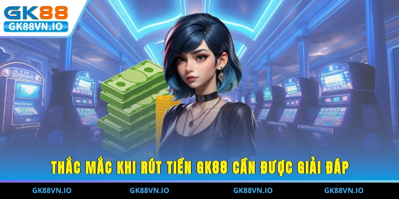 Thắc mắc khi rút tiền GK88 cần được giải đáp