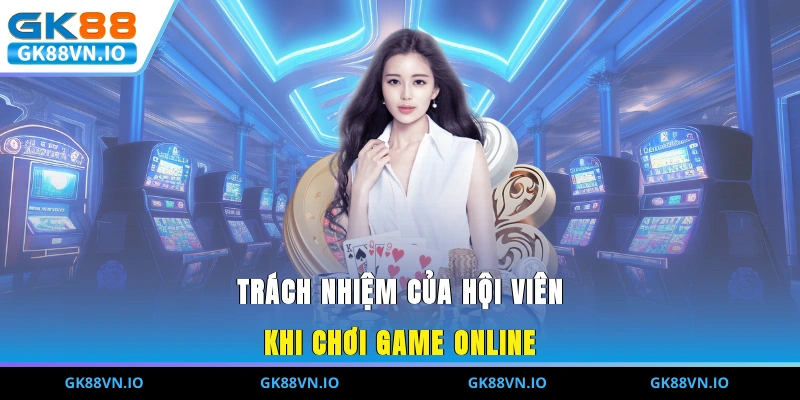 Trách nhiệm của hội viên khi chơi game online